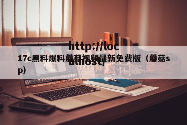 17c黑料爆料蘑菇视频最新免费版(蘑菇sp)